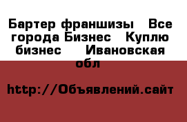 Бартер франшизы - Все города Бизнес » Куплю бизнес   . Ивановская обл.